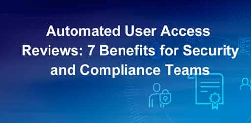 Automated User Access Reviews: 7 Benefits for Security and Compliance Teams